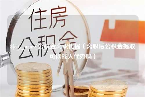 伊犁公积金离职代提（离职后公积金提取可以找人代办吗）