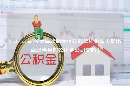 伊犁今天离职明天可以取公积金么（提出离职当月的公积金公司交吗）