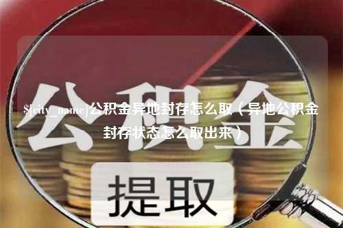 伊犁公积金异地封存怎么取（异地公积金封存状态怎么取出来）