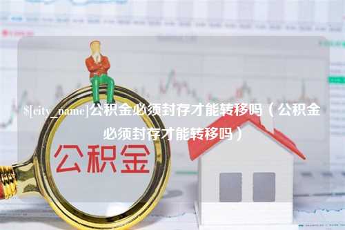 伊犁公积金必须封存才能转移吗（公积金必须封存才能转移吗）