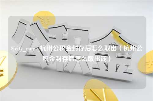 伊犁杭州公积金封存后怎么取出（杭州公积金封存后怎么取出钱）