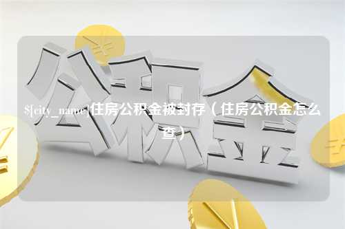 伊犁住房公积金被封存（住房公积金怎么查）