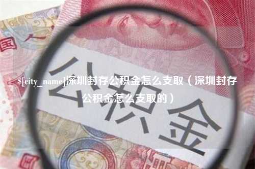 伊犁深圳封存公积金怎么支取（深圳封存公积金怎么支取的）