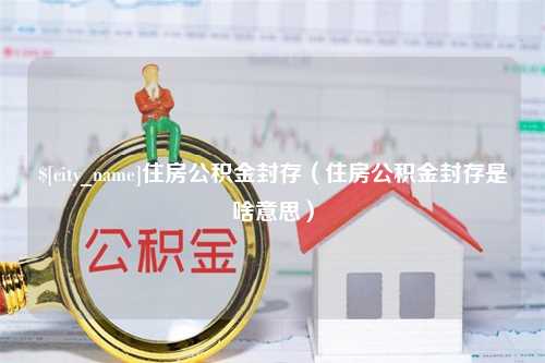 伊犁住房公积金封存（住房公积金封存是啥意思）