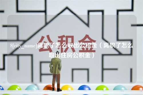 伊犁离职了怎么取出公积金（离职了怎么取出住房公积金）