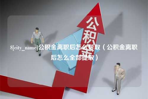 伊犁公积金离职后怎么帮取（公积金离职后怎么全部提取）