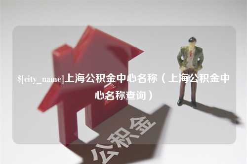 伊犁上海公积金中心名称（上海公积金中心名称查询）