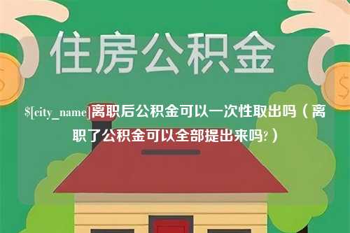 伊犁离职后公积金可以一次性取出吗（离职了公积金可以全部提出来吗?）